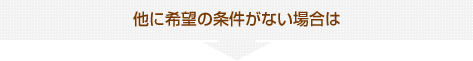 他に希望の条件がない場合は